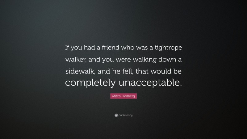 Mitch Hedberg Quote: “If you had a friend who was a tightrope walker, and you were walking down a sidewalk, and he fell, that would be completely unacceptable.”