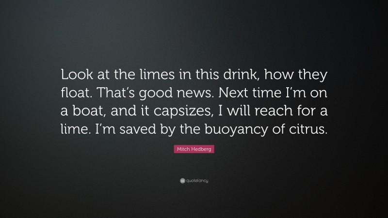 Mitch Hedberg Quote: “Look at the limes in this drink, how they float. That’s good news. Next time I’m on a boat, and it capsizes, I will reach for a lime. I’m saved by the buoyancy of citrus.”