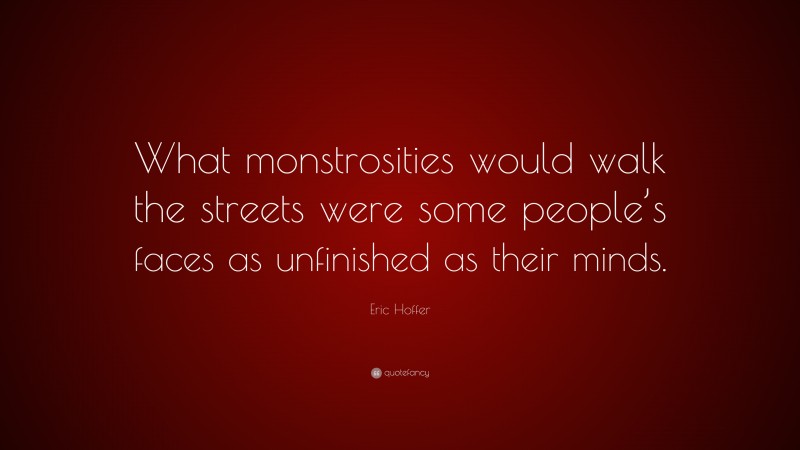 Eric Hoffer Quote: “What monstrosities would walk the streets were some people’s faces as unfinished as their minds.”