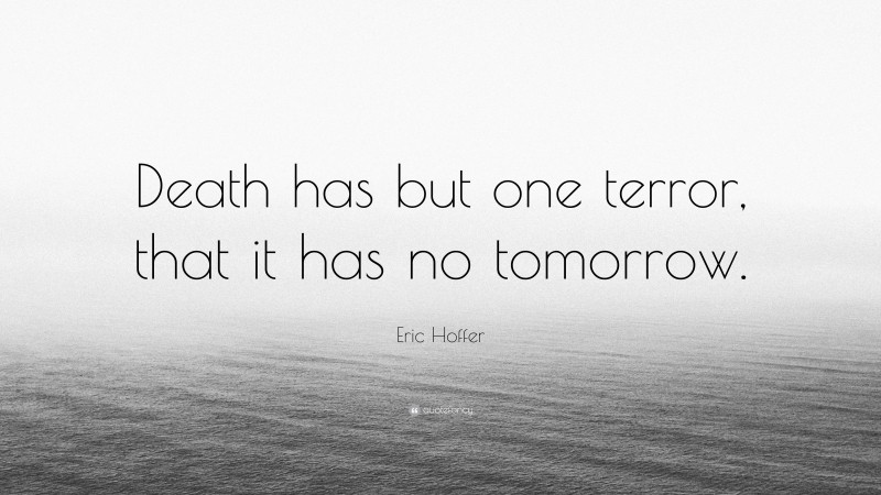 Eric Hoffer Quote: “Death has but one terror, that it has no tomorrow.”