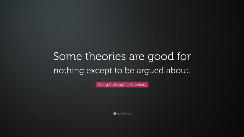 Georg Christoph Lichtenberg Quote: “Some theories are good for nothing except to be argued about.”