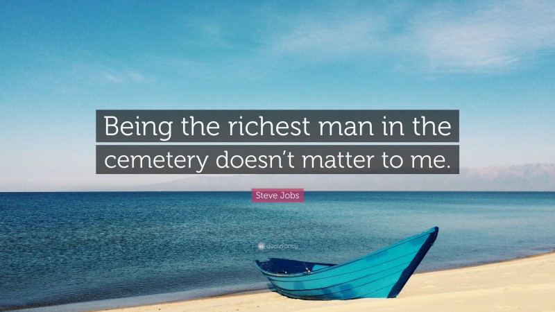 Steve Jobs Quote: “Being the richest man in the cemetery doesn’t matter to me.”