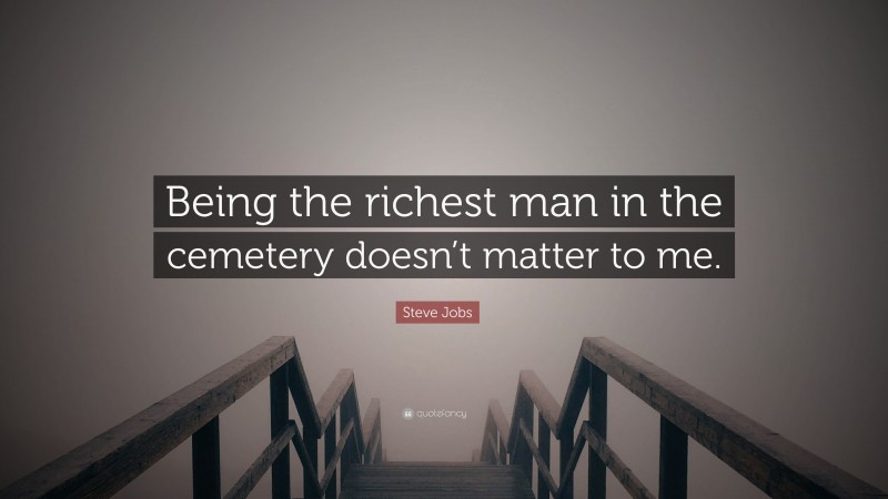 Steve Jobs Quote: “Being the richest man in the cemetery doesn’t matter to me.”