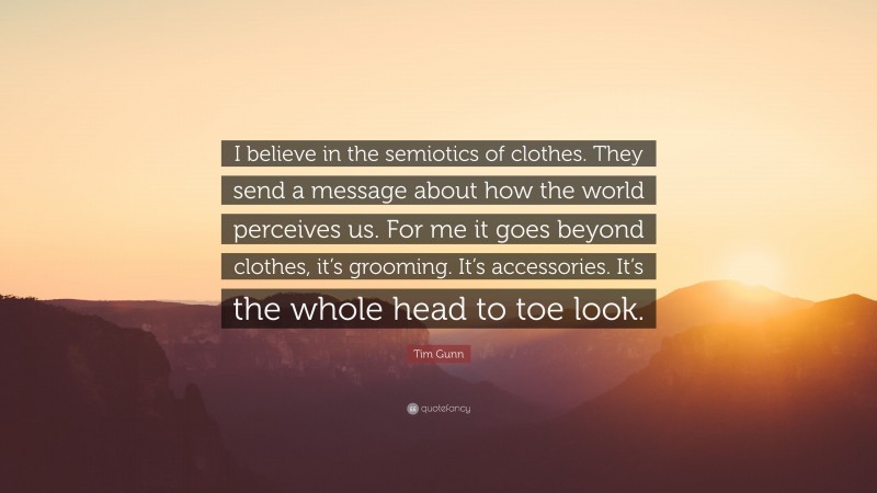 Tim Gunn Quote: “I believe in the semiotics of clothes. They send a message about how the world perceives us. For me it goes beyond clothes, it’s grooming. It’s accessories. It’s the whole head to toe look.”