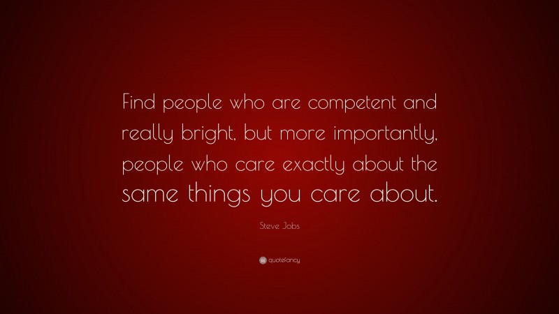 Steve Jobs Quote: “Find people who are competent and really bright, but more importantly, people who care exactly about the same things you care about.”
