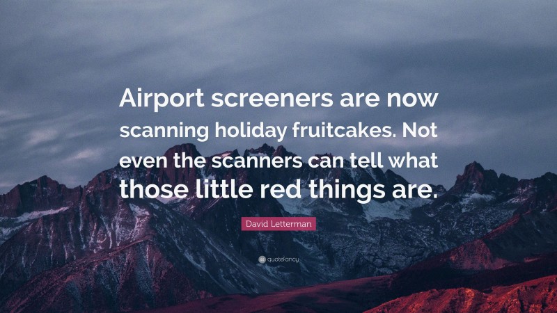 David Letterman Quote: “Airport screeners are now scanning holiday fruitcakes. Not even the scanners can tell what those little red things are.”