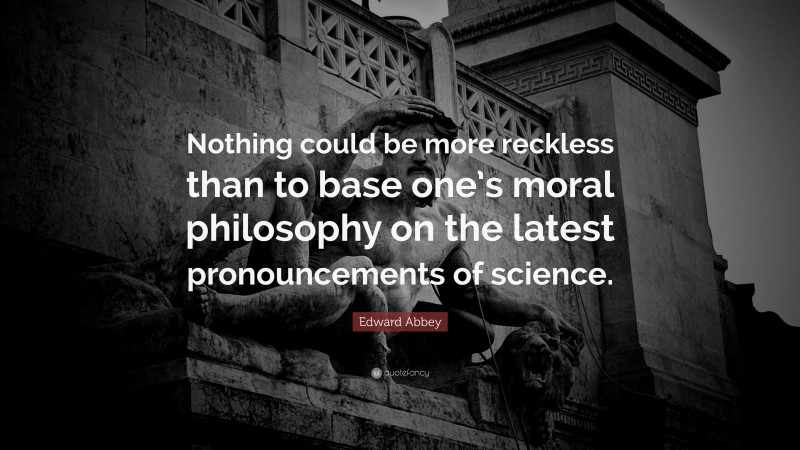 Edward Abbey Quote: “Nothing could be more reckless than to base one’s moral philosophy on the latest pronouncements of science.”
