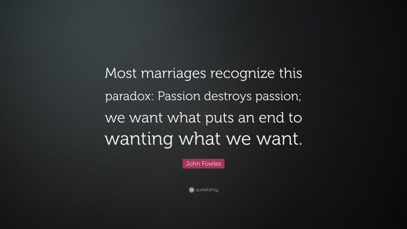 John Fowles Quote: “Most marriages recognize this paradox: Passion destroys passion; we want what puts an end to wanting what we want.”