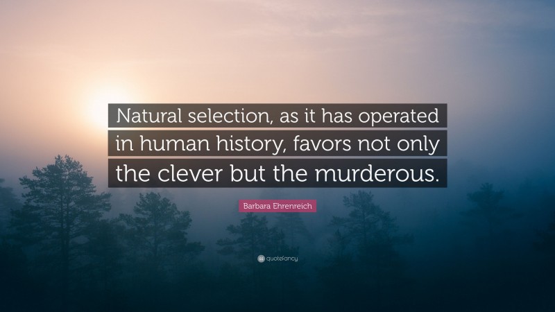 Barbara Ehrenreich Quote: “Natural selection, as it has operated in human history, favors not only the clever but the murderous.”