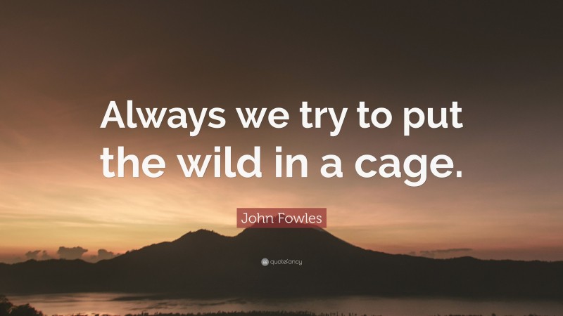 John Fowles Quote: “Always we try to put the wild in a cage.”