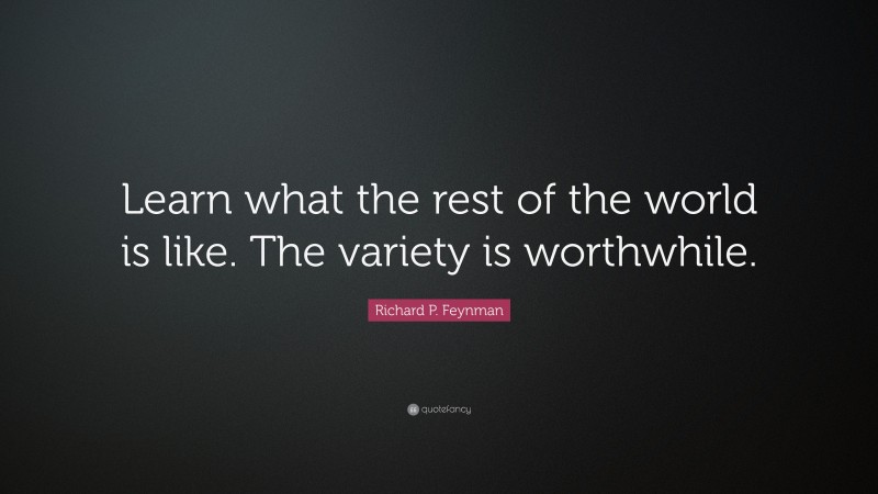 Richard P. Feynman Quote: “Learn what the rest of the world is like. The variety is worthwhile.”