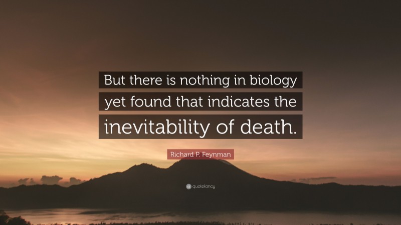 Richard P. Feynman Quote: “But there is nothing in biology yet found that indicates the inevitability of death.”