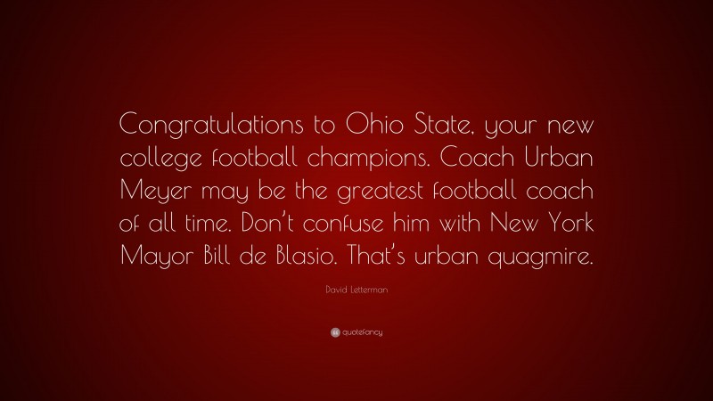 David Letterman Quote: “Congratulations to Ohio State, your new college football champions. Coach Urban Meyer may be the greatest football coach of all time. Don’t confuse him with New York Mayor Bill de Blasio. That’s urban quagmire.”