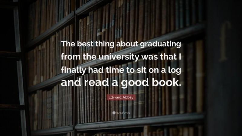 Edward Abbey Quote: “The best thing about graduating from the university was that I finally had time to sit on a log and read a good book.”