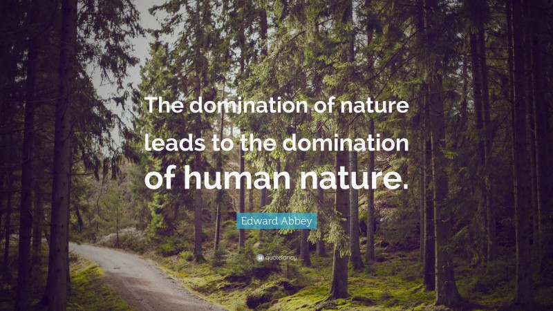 Edward Abbey Quote: “The domination of nature leads to the domination of human nature.”