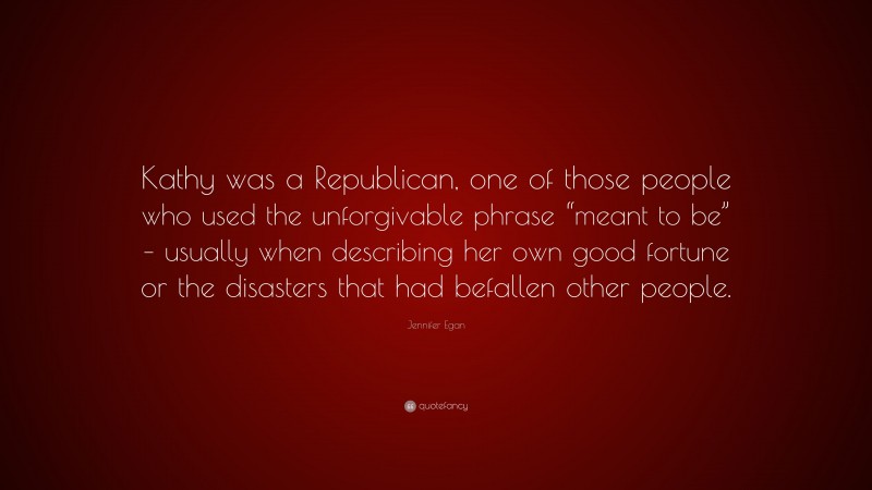 Jennifer Egan Quote: “Kathy was a Republican, one of those people who used the unforgivable phrase “meant to be” – usually when describing her own good fortune or the disasters that had befallen other people.”