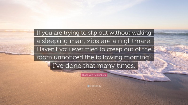 Diane Von Furstenberg Quote: “If you are trying to slip out without waking a sleeping man, zips are a nightmare. Haven’t you ever tried to creep out of the room unnoticed the following morning? I’ve done that many times.”