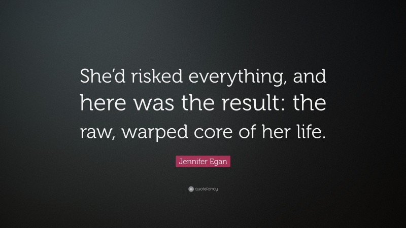 Jennifer Egan Quote: “She’d risked everything, and here was the result: the raw, warped core of her life.”