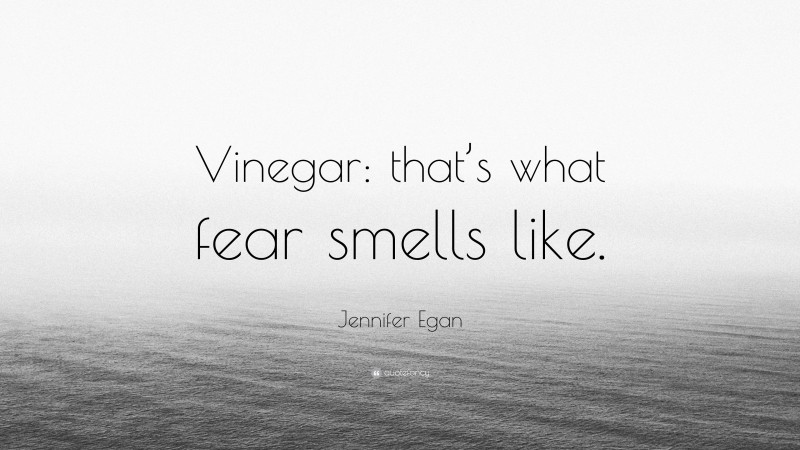 Jennifer Egan Quote: “Vinegar: that’s what fear smells like.”