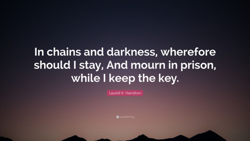 Laurell K. Hamilton Quote: “In chains and darkness, wherefore should I stay, And mourn in prison, while I keep the key.”