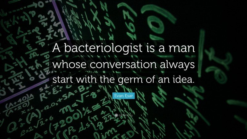 Evan Esar Quote: “A bacteriologist is a man whose conversation always start with the germ of an idea.”