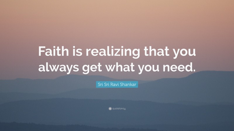 Sri Sri Ravi Shankar Quote: “Faith is realizing that you always get what you need.”