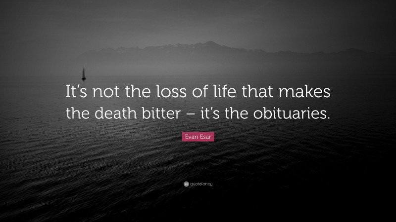 Evan Esar Quote: “It’s not the loss of life that makes the death bitter – it’s the obituaries.”