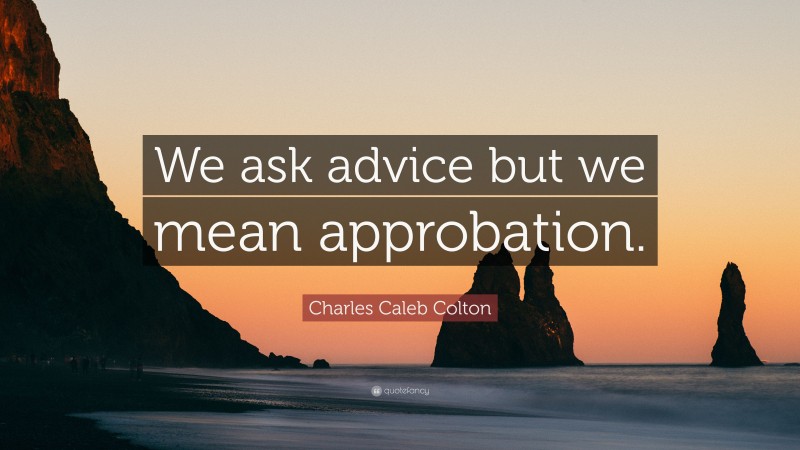 Charles Caleb Colton Quote: “We ask advice but we mean approbation.”