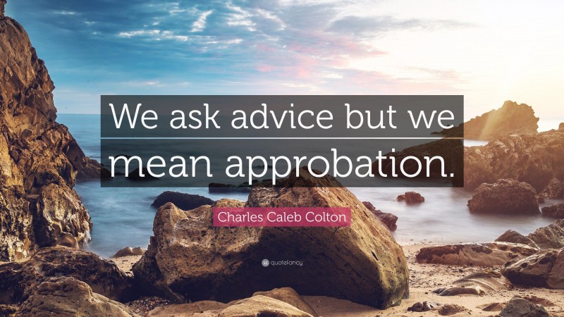 Charles Caleb Colton Quote: “We ask advice but we mean approbation.”
