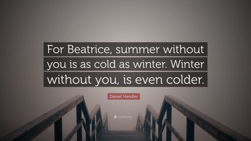Daniel Handler Quote: “For Beatrice, summer without you is as cold as winter. Winter without you, is even colder.”