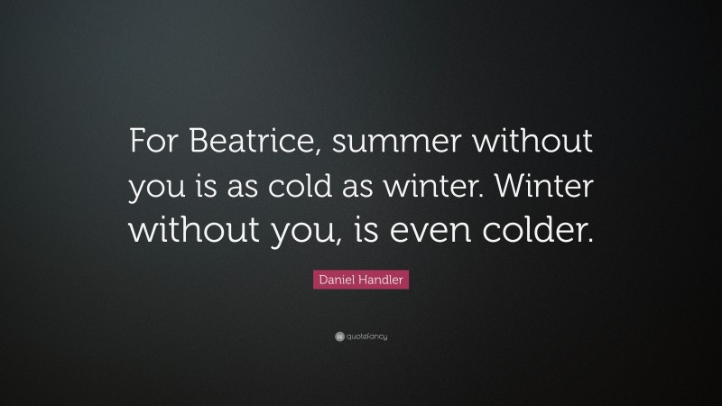 Daniel Handler Quote: “For Beatrice, summer without you is as cold as winter. Winter without you, is even colder.”