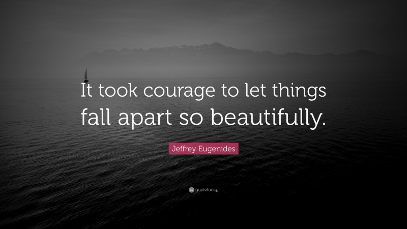 Jeffrey Eugenides Quote: “It took courage to let things fall apart so beautifully.”