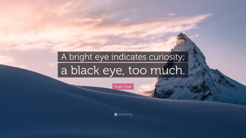 Evan Esar Quote: “A bright eye indicates curiosity; a black eye, too much.”