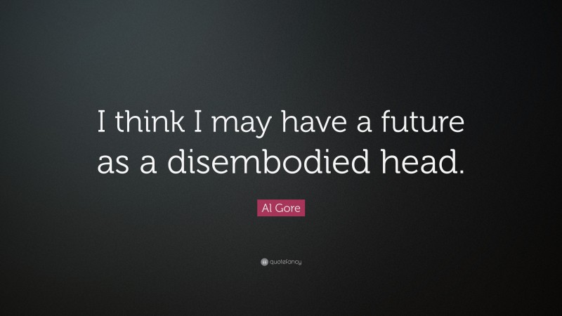 Al Gore Quote: “I think I may have a future as a disembodied head.”