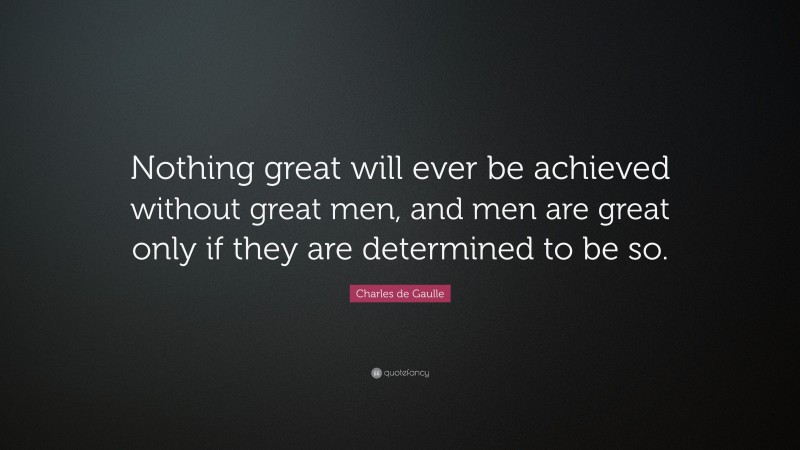 Charles de Gaulle Quote: “Nothing great will ever be achieved without great men, and men are great only if they are determined to be so.”