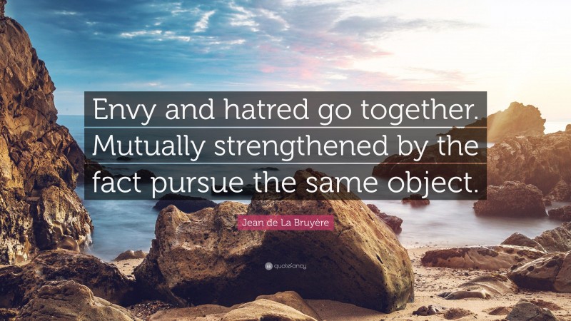 Jean de La Bruyère Quote: “Envy and hatred go together. Mutually strengthened by the fact pursue the same object.”