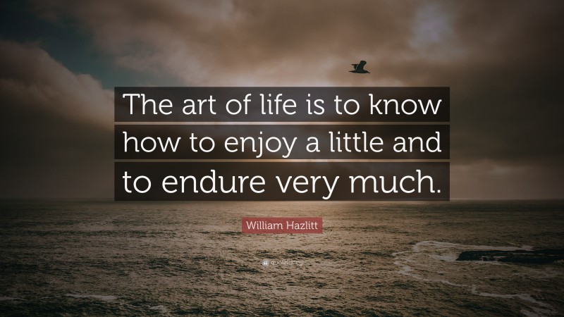 William Hazlitt Quote: “The art of life is to know how to enjoy a little and to endure very much.”