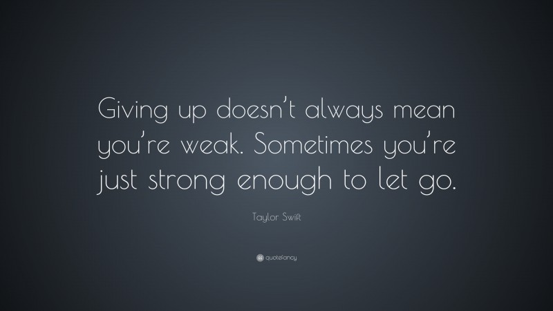 Taylor Swift Quote: “Giving up doesn’t always mean you’re weak. Sometimes you’re just strong enough to let go.”