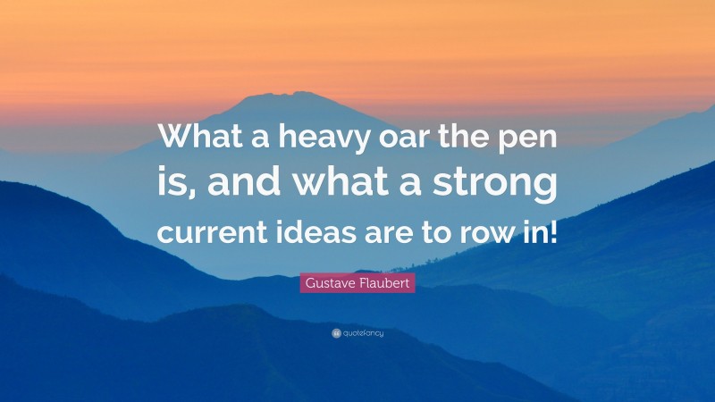 Gustave Flaubert Quote: “What a heavy oar the pen is, and what a strong current ideas are to row in!”