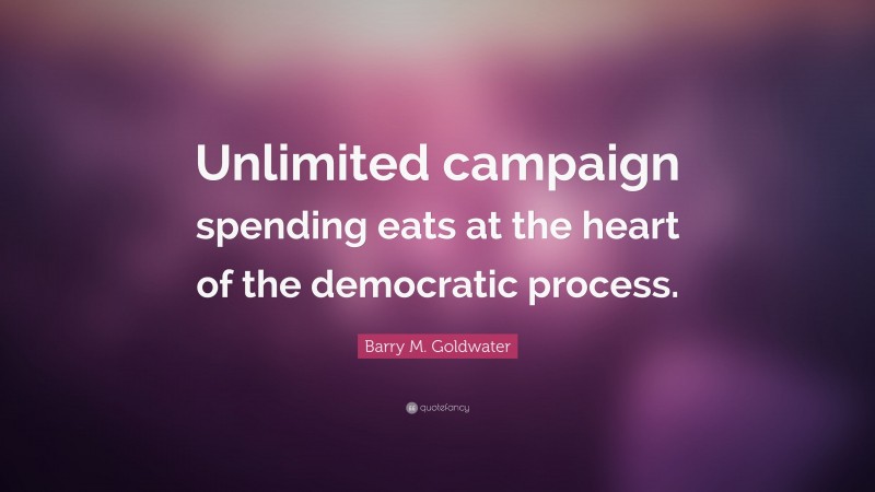 Barry M. Goldwater Quote: “Unlimited campaign spending eats at the heart of the democratic process.”