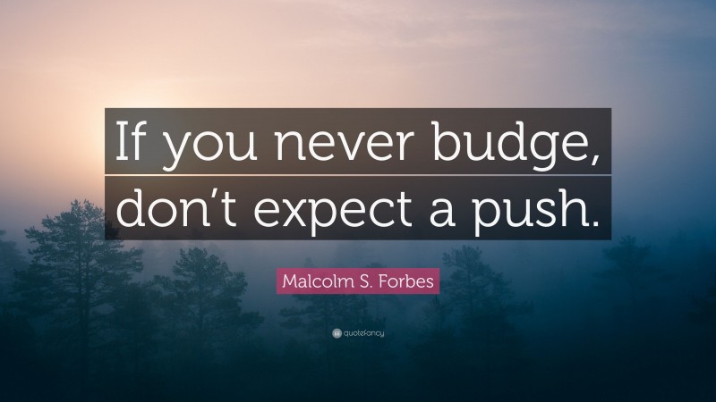 Malcolm S. Forbes Quote: “If you never budge, don’t expect a push.”