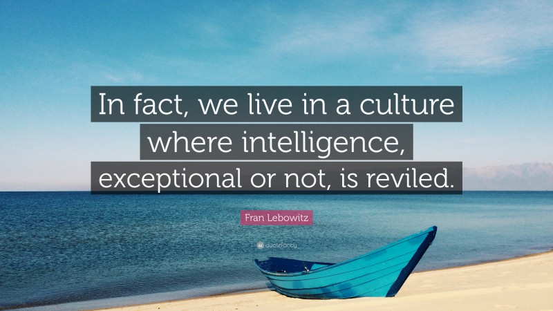 Fran Lebowitz Quote: “In fact, we live in a culture where intelligence, exceptional or not, is reviled.”