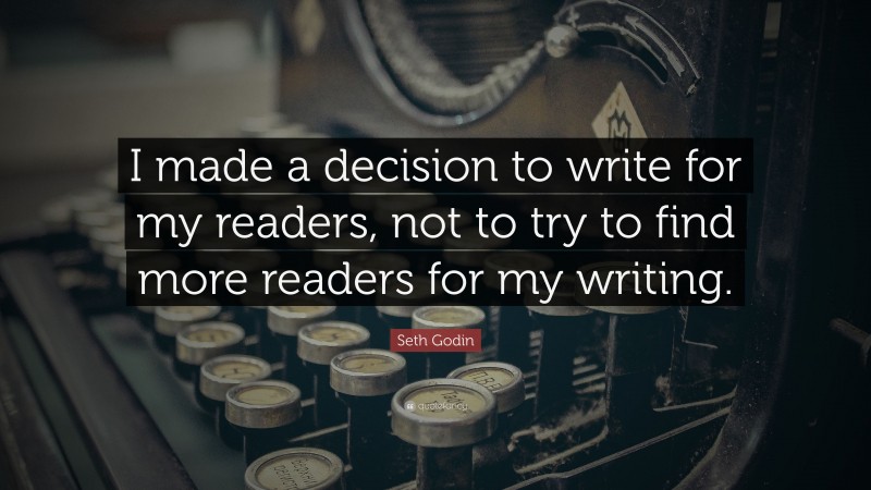 Seth Godin Quote: “I made a decision to write for my readers, not to try to find more readers for my writing.”