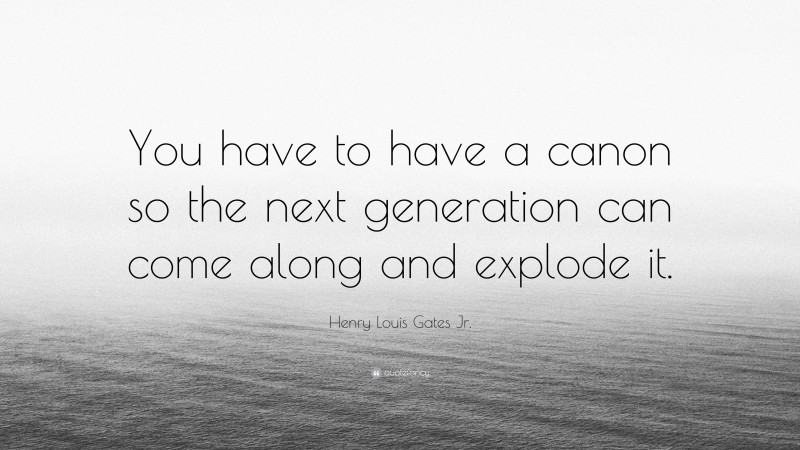 Henry Louis Gates Jr. Quote: “You have to have a canon so the next generation can come along and explode it.”