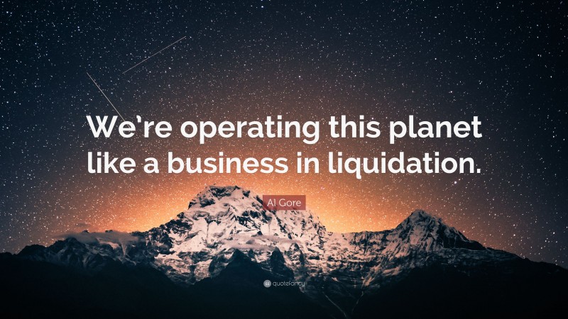 Al Gore Quote: “We’re operating this planet like a business in liquidation.”