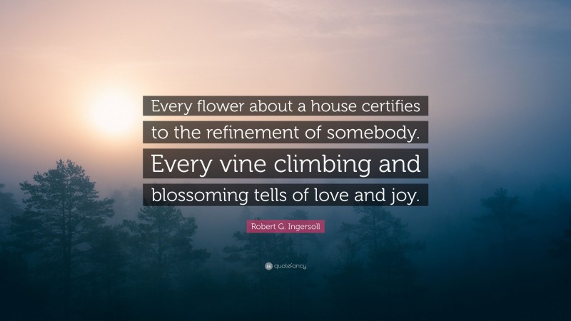 Robert G. Ingersoll Quote: “Every flower about a house certifies to the refinement of somebody. Every vine climbing and blossoming tells of love and joy.”