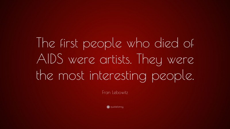 Fran Lebowitz Quote: “The first people who died of AIDS were artists. They were the most interesting people.”