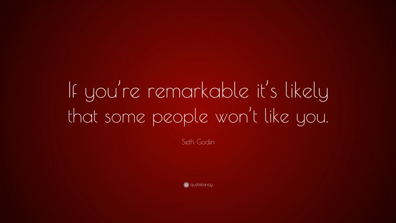Seth Godin Quote: “If you’re remarkable it’s likely that some people won’t like you.”