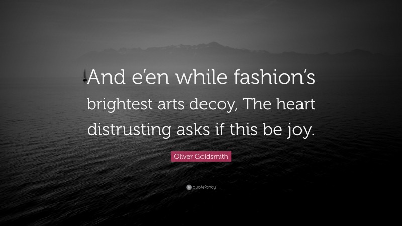Oliver Goldsmith Quote: “And e’en while fashion’s brightest arts decoy, The heart distrusting asks if this be joy.”