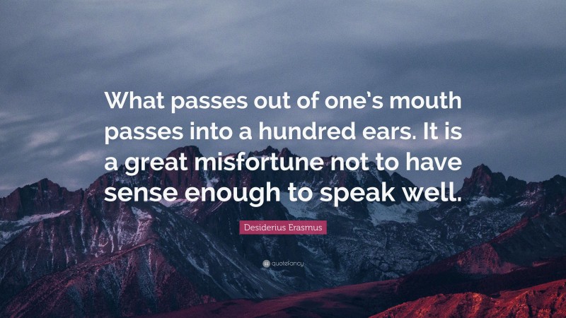 Desiderius Erasmus Quote: “What passes out of one’s mouth passes into a hundred ears. It is a great misfortune not to have sense enough to speak well.”